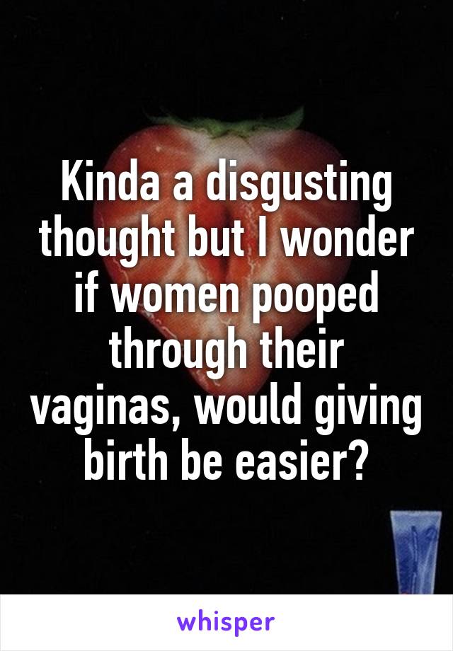 Kinda a disgusting thought but I wonder if women pooped through their vaginas, would giving birth be easier?