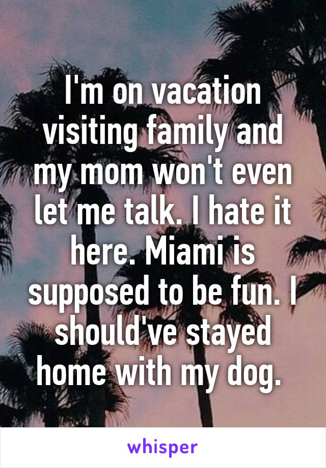 I'm on vacation visiting family and my mom won't even let me talk. I hate it here. Miami is supposed to be fun. I should've stayed home with my dog. 