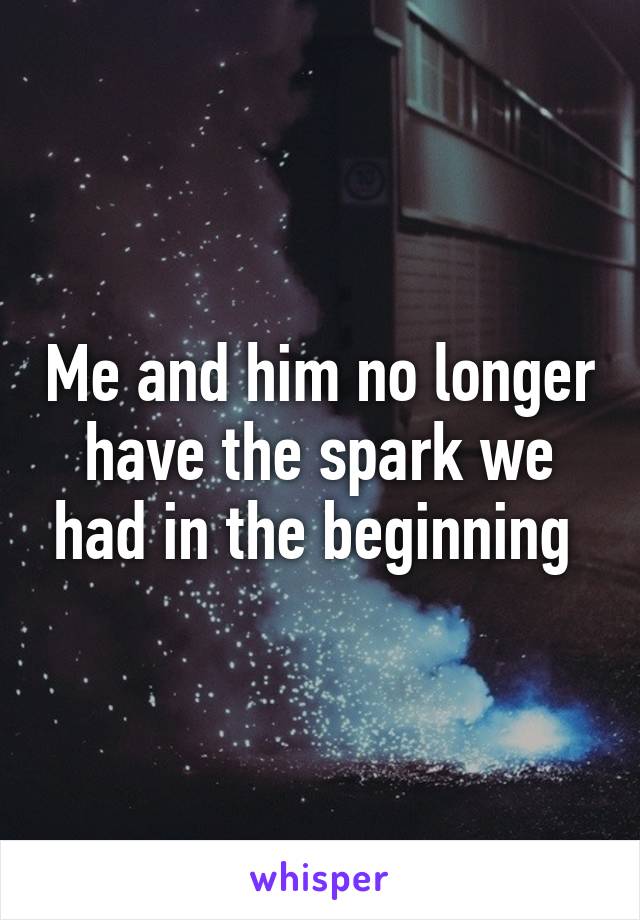 Me and him no longer have the spark we had in the beginning 