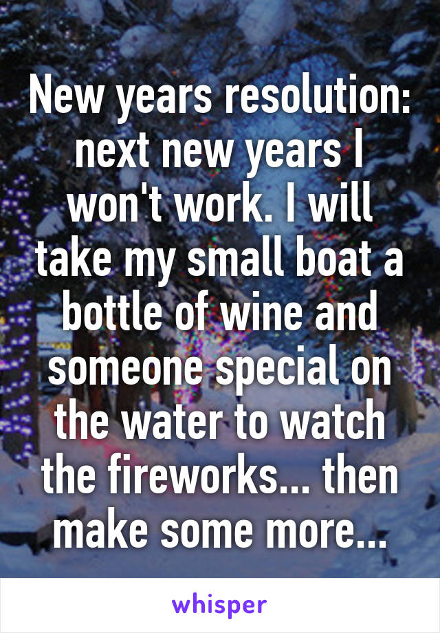 New years resolution: next new years I won't work. I will take my small boat a bottle of wine and someone special on the water to watch the fireworks... then make some more...