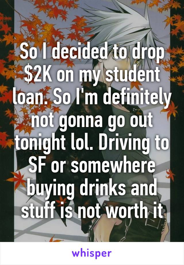 So I decided to drop $2K on my student loan. So I'm definitely not gonna go out tonight lol. Driving to SF or somewhere buying drinks and stuff is not worth it