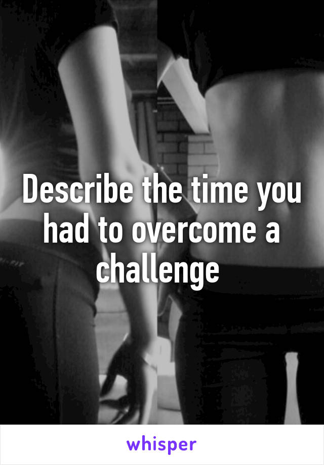 Describe the time you had to overcome a challenge 