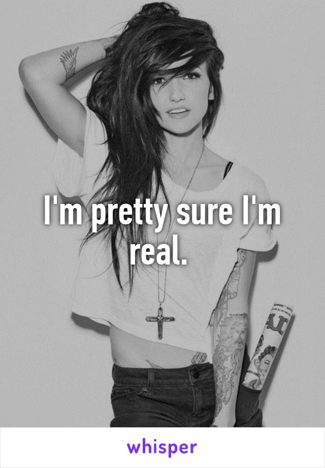 I'm pretty sure I'm real. 