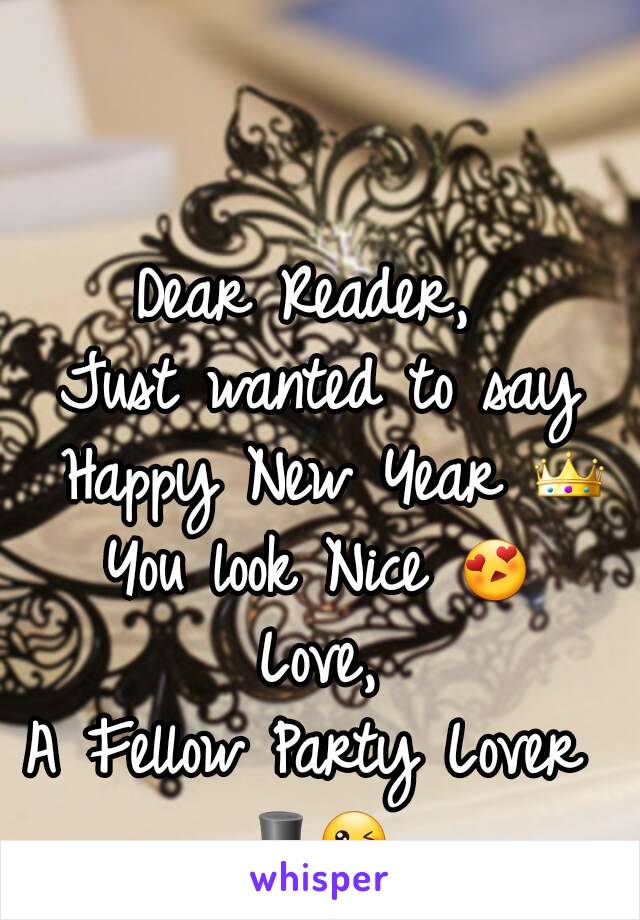 Dear Reader, 
Just wanted to say Happy New Year 👑
You look Nice 😍
Love,
A Fellow Party Lover 
🎩😘