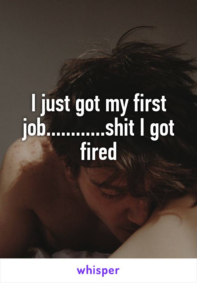 I just got my first job............shit I got fired
