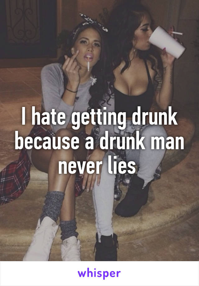 I hate getting drunk because a drunk man never lies 