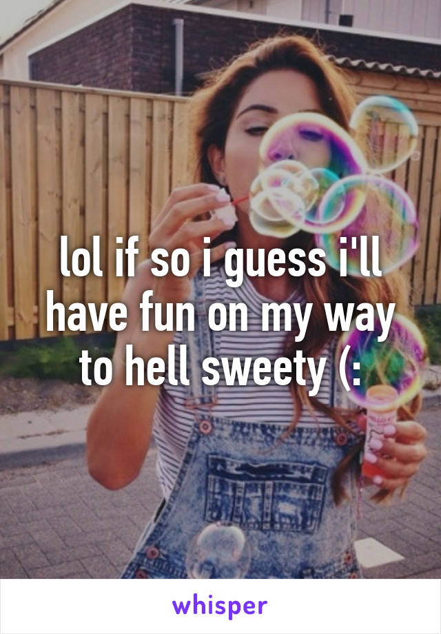 lol if so i guess i'll have fun on my way to hell sweety (: