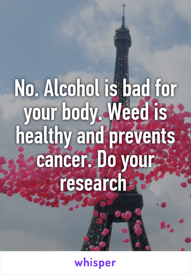 No. Alcohol is bad for your body. Weed is healthy and prevents cancer. Do your research 