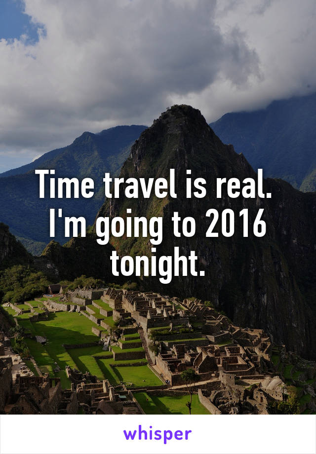 Time travel is real. 
I'm going to 2016 tonight.