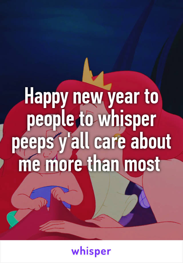 Happy new year to people to whisper peeps y'all care about me more than most 