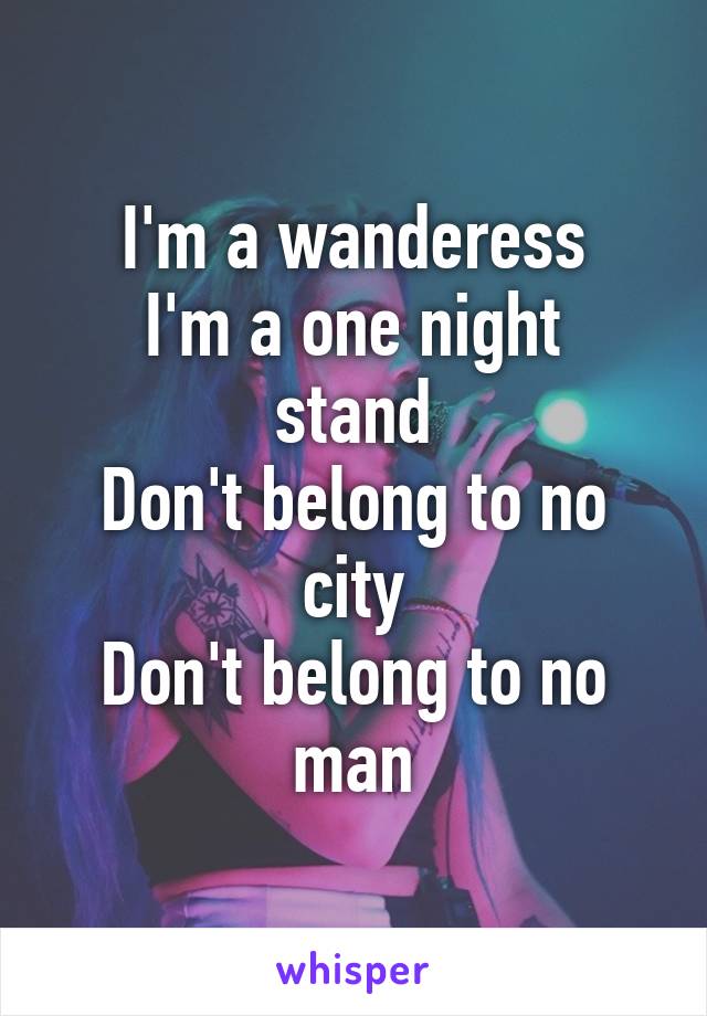 I'm a wanderess
I'm a one night stand
Don't belong to no city
Don't belong to no man