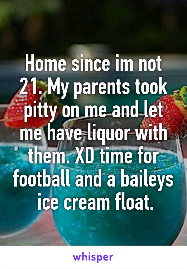 Home since im not 21. My parents took pitty on me and let me have liquor with them. XD time for football and a baileys  ice cream float.