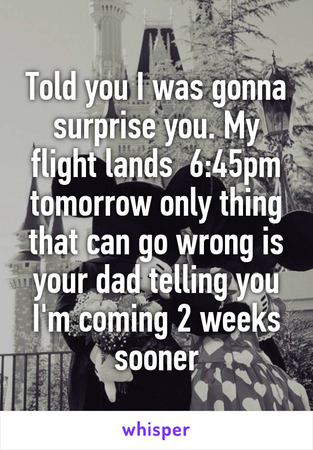 Told you I was gonna surprise you. My flight lands  6:45pm tomorrow only thing that can go wrong is your dad telling you I'm coming 2 weeks sooner