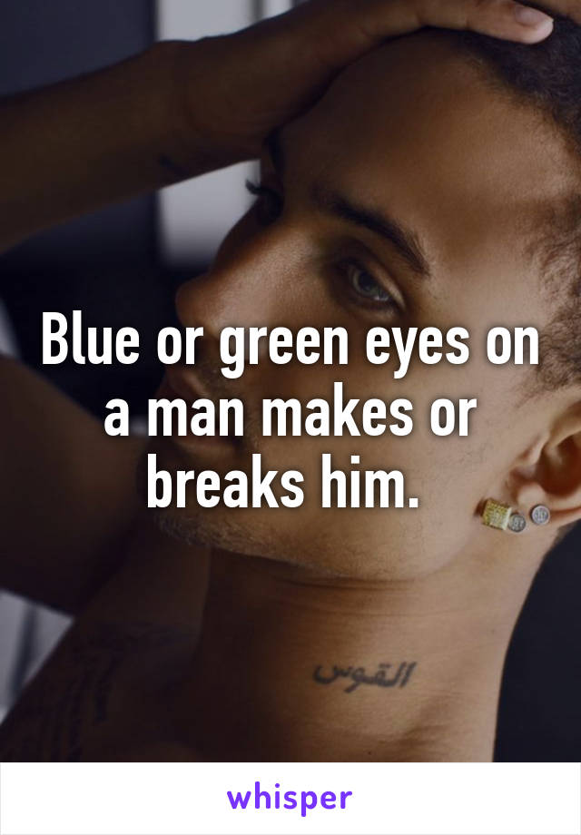 Blue or green eyes on a man makes or breaks him. 