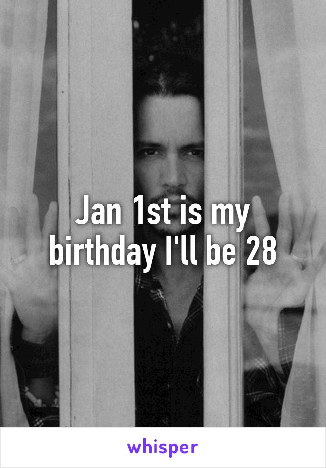 Jan 1st is my birthday I'll be 28