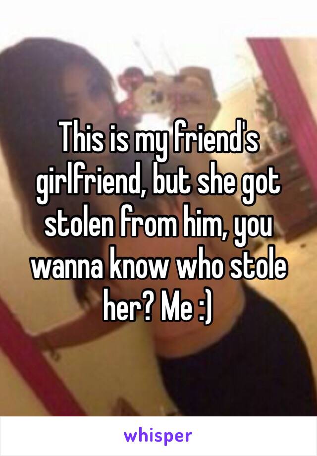 This is my friend's girlfriend, but she got stolen from him, you wanna know who stole her? Me :)