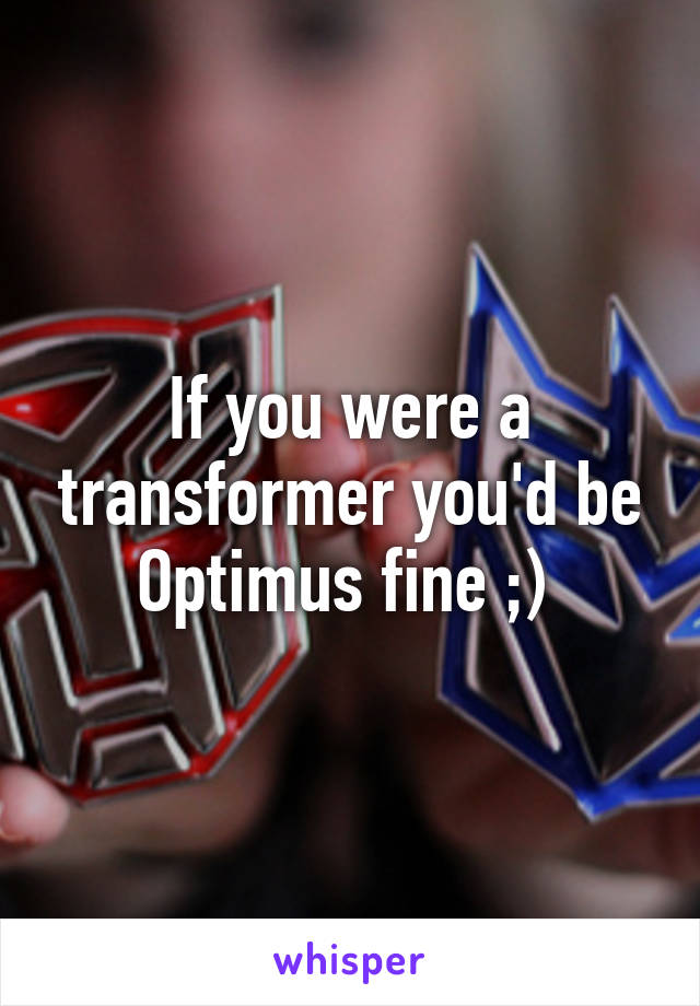 If you were a transformer you'd be Optimus fine ;) 