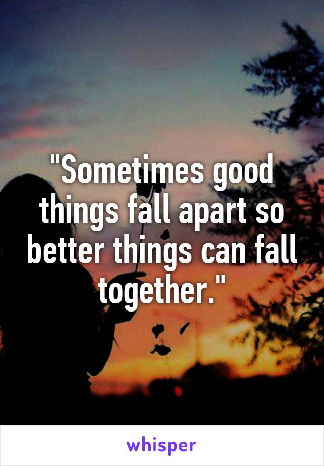 "Sometimes good things fall apart so better things can fall together."