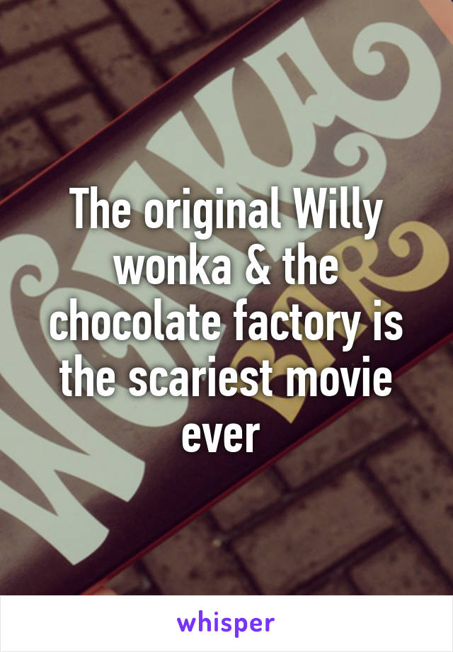 The original Willy wonka & the chocolate factory is the scariest movie ever 