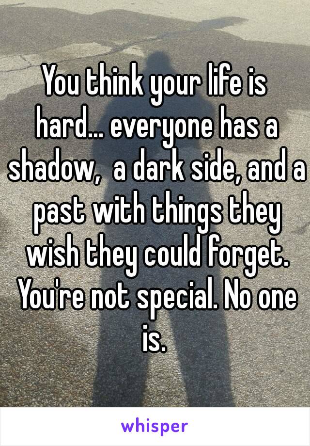 You think your life is hard... everyone has a shadow,  a dark side, and a past with things they wish they could forget. You're not special. No one is. 