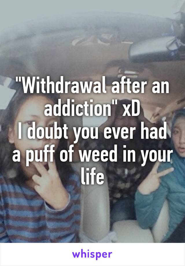 "Withdrawal after an addiction" xD
I doubt you ever had a puff of weed in your life