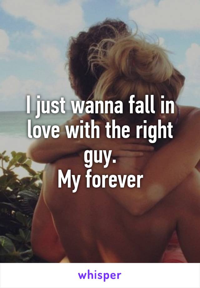 I just wanna fall in love with the right guy.
My forever