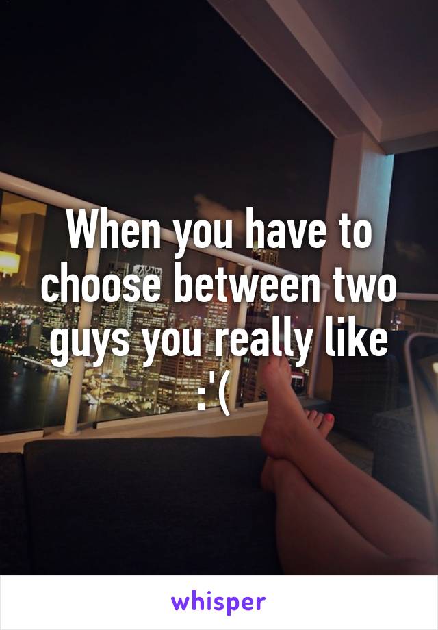 When you have to choose between two guys you really like :'( 