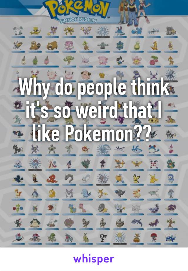 Why do people think it's so weird that I like Pokemon?? 

