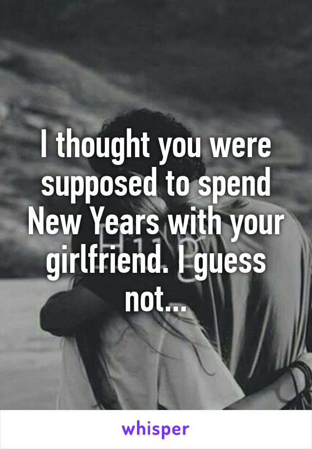 I thought you were supposed to spend New Years with your girlfriend. I guess not...