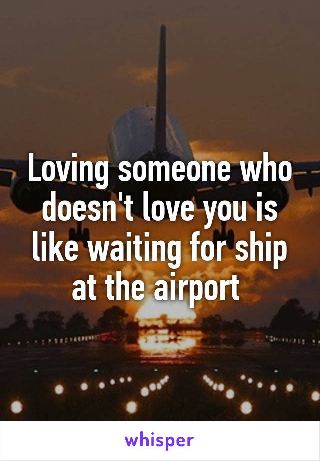 Loving someone who doesn't love you is like waiting for ship at the airport 