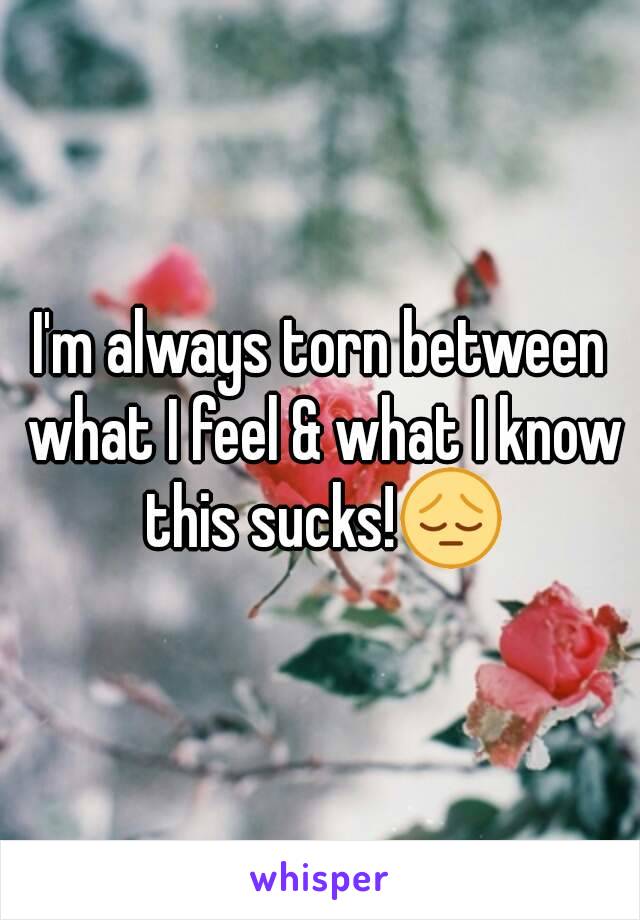 I'm always torn between what I feel & what I know this sucks!😔