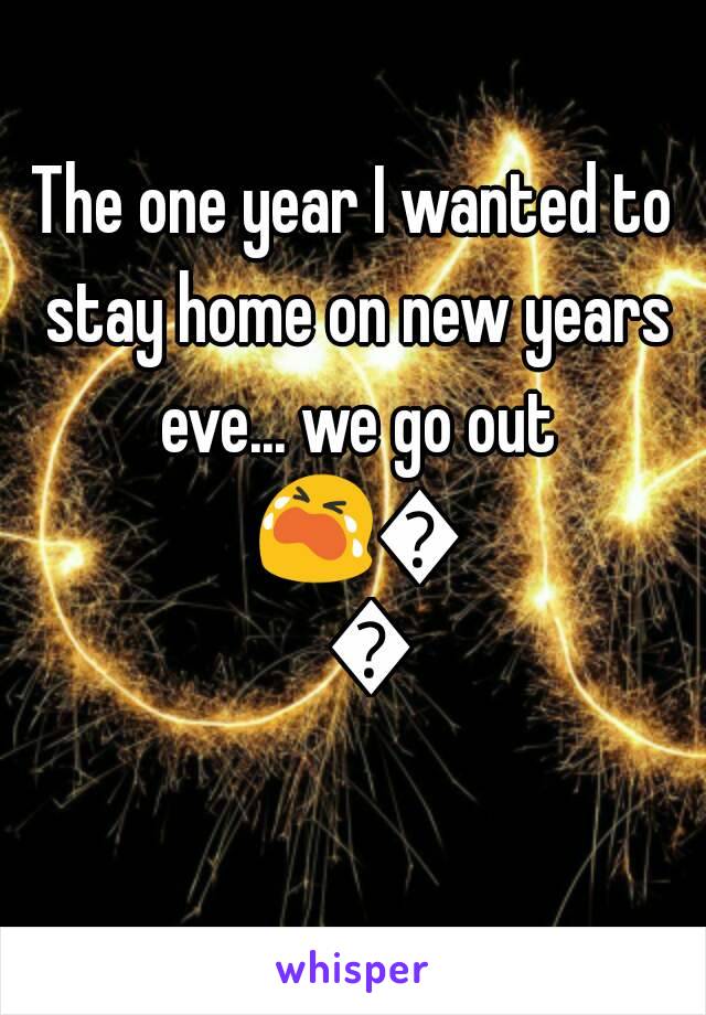 The one year I wanted to stay home on new years eve... we go out 😭😭😒