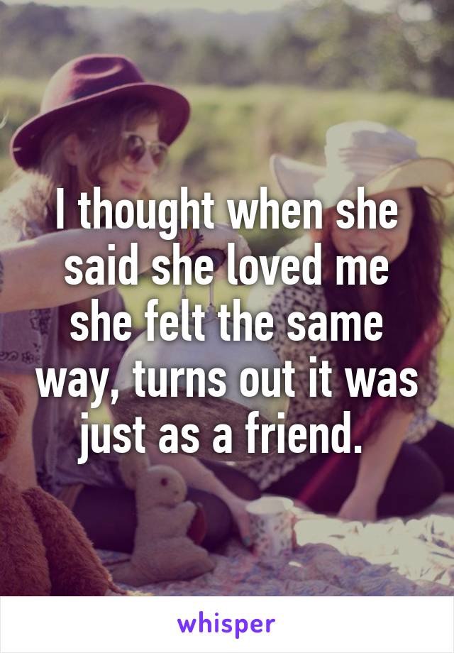 I thought when she said she loved me she felt the same way, turns out it was just as a friend. 