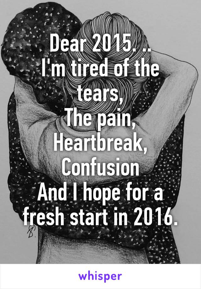 Dear 2015. ..
I'm tired of the tears,
The pain,
Heartbreak,
Confusion
And I hope for a fresh start in 2016.
