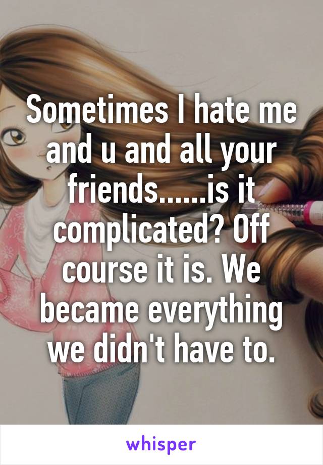 Sometimes I hate me and u and all your friends......is it complicated? Off course it is. We became everything we didn't have to.