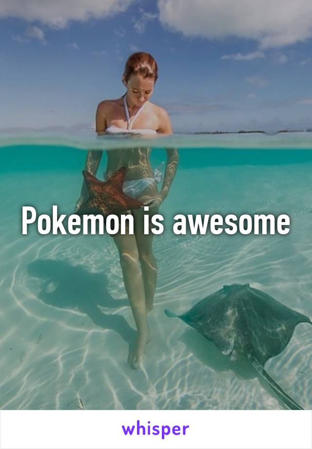 Pokemon is awesome