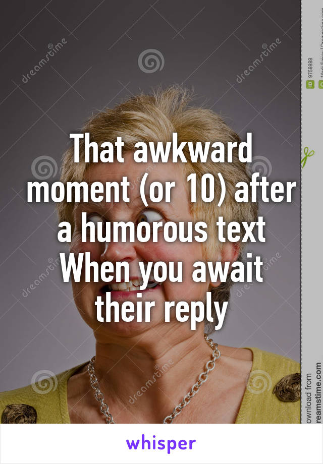 That awkward moment (or 10) after a humorous text
When you await their reply