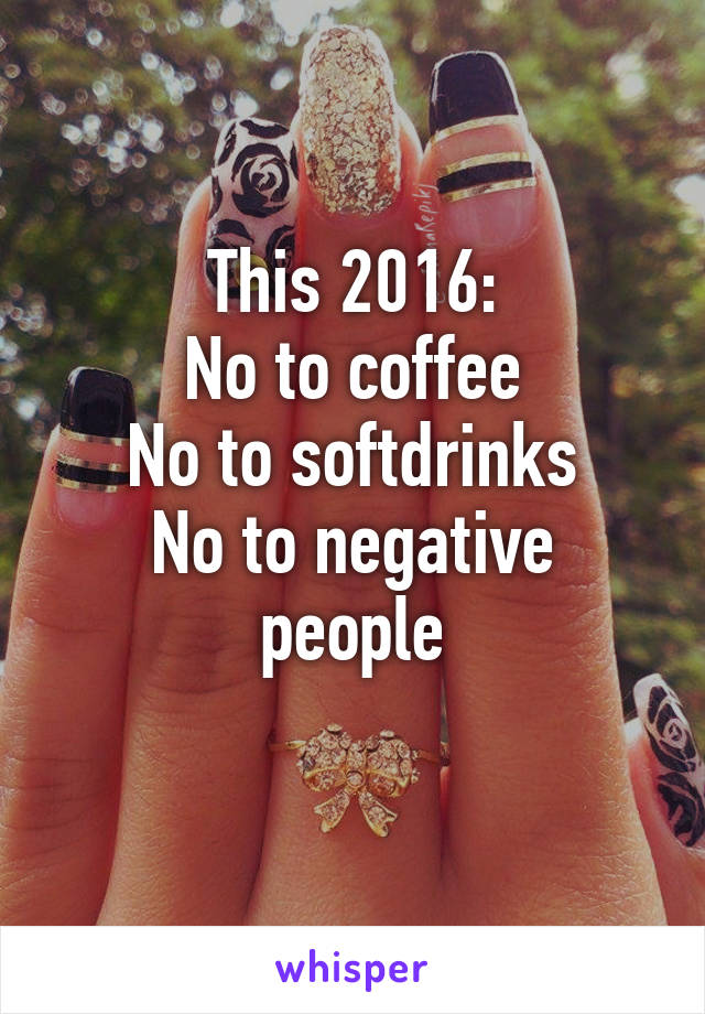 This 2016:
No to coffee
No to softdrinks
No to negative people
