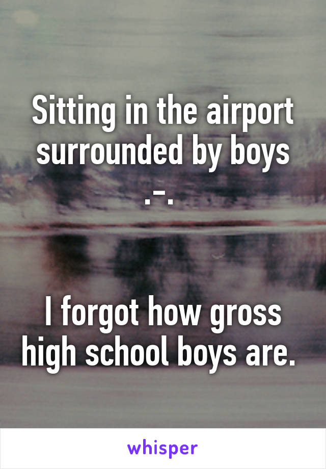 Sitting in the airport surrounded by boys .-. 


I forgot how gross high school boys are. 