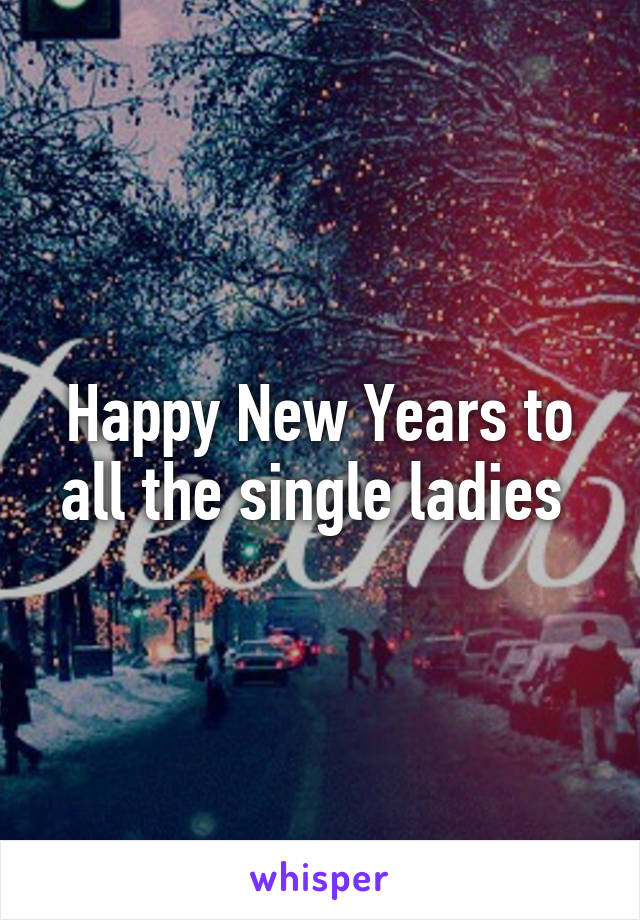 Happy New Years to all the single ladies 