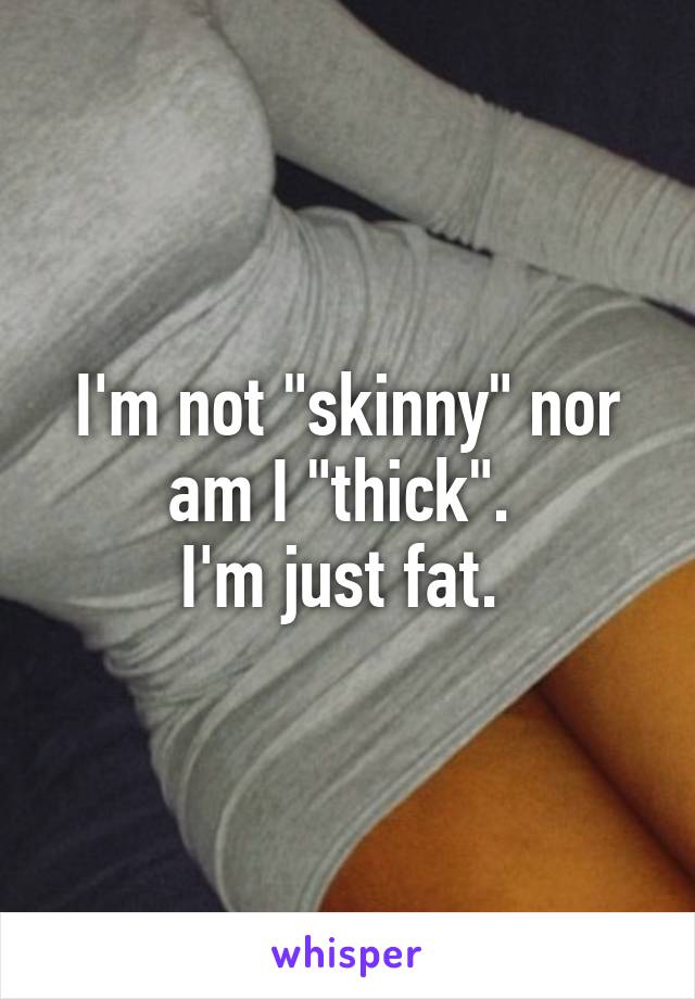 I'm not "skinny" nor am I "thick". 
I'm just fat. 