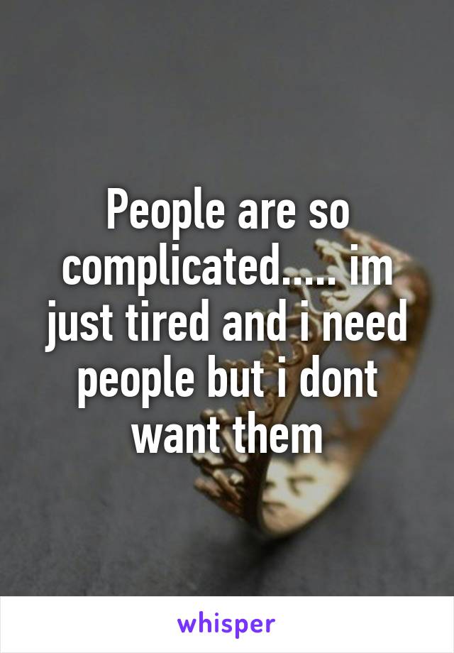 People are so complicated..... im just tired and i need people but i dont want them