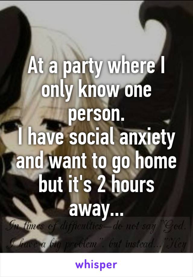 At a party where I only know one person.
I have social anxiety and want to go home but it's 2 hours away...