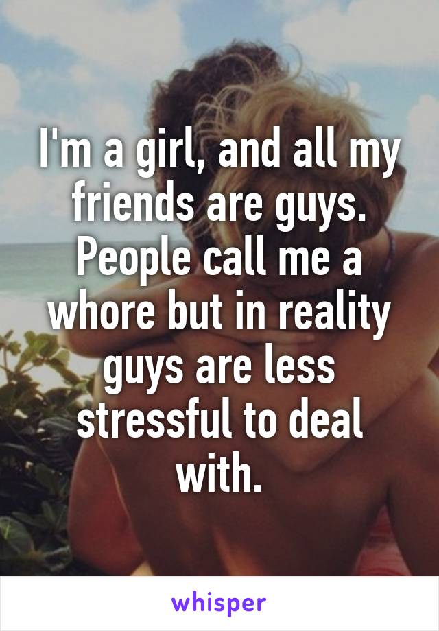 I'm a girl, and all my friends are guys. People call me a whore but in reality guys are less stressful to deal with.