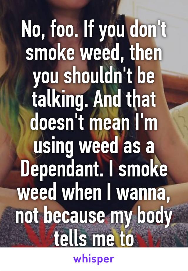 No, foo. If you don't smoke weed, then you shouldn't be talking. And that doesn't mean I'm using weed as a Dependant. I smoke weed when I wanna, not because my body tells me to