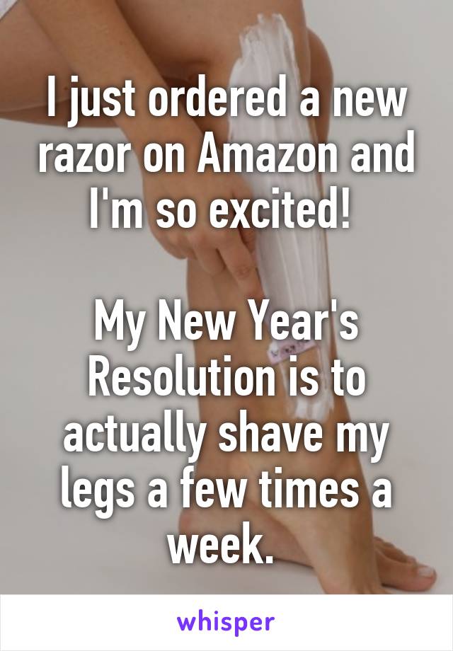 I just ordered a new razor on Amazon and I'm so excited! 

My New Year's Resolution is to actually shave my legs a few times a week. 