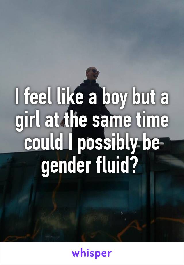 I feel like a boy but a girl at the same time could I possibly be gender fluid? 