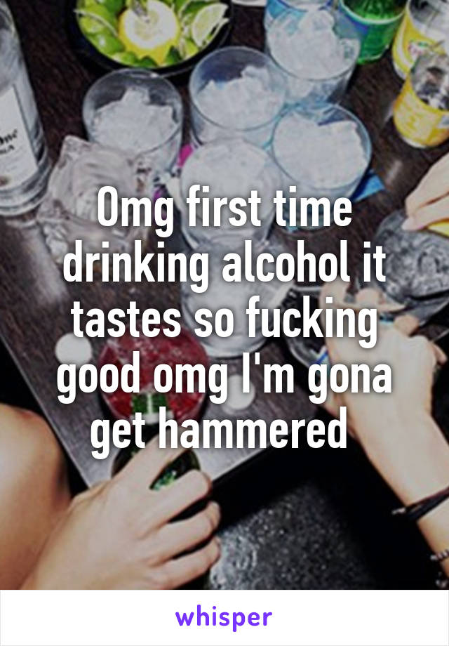 Omg first time drinking alcohol it tastes so fucking good omg I'm gona get hammered 