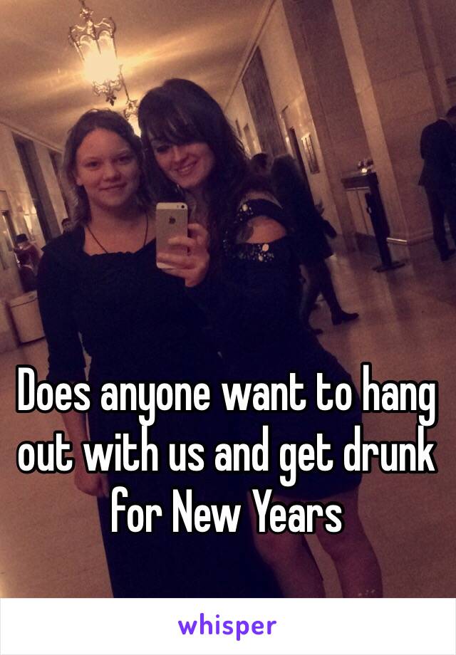 Does anyone want to hang out with us and get drunk for New Years 