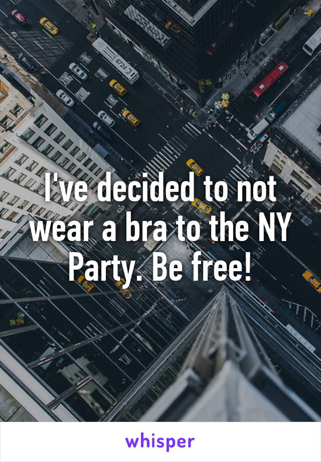 I've decided to not wear a bra to the NY Party. Be free!